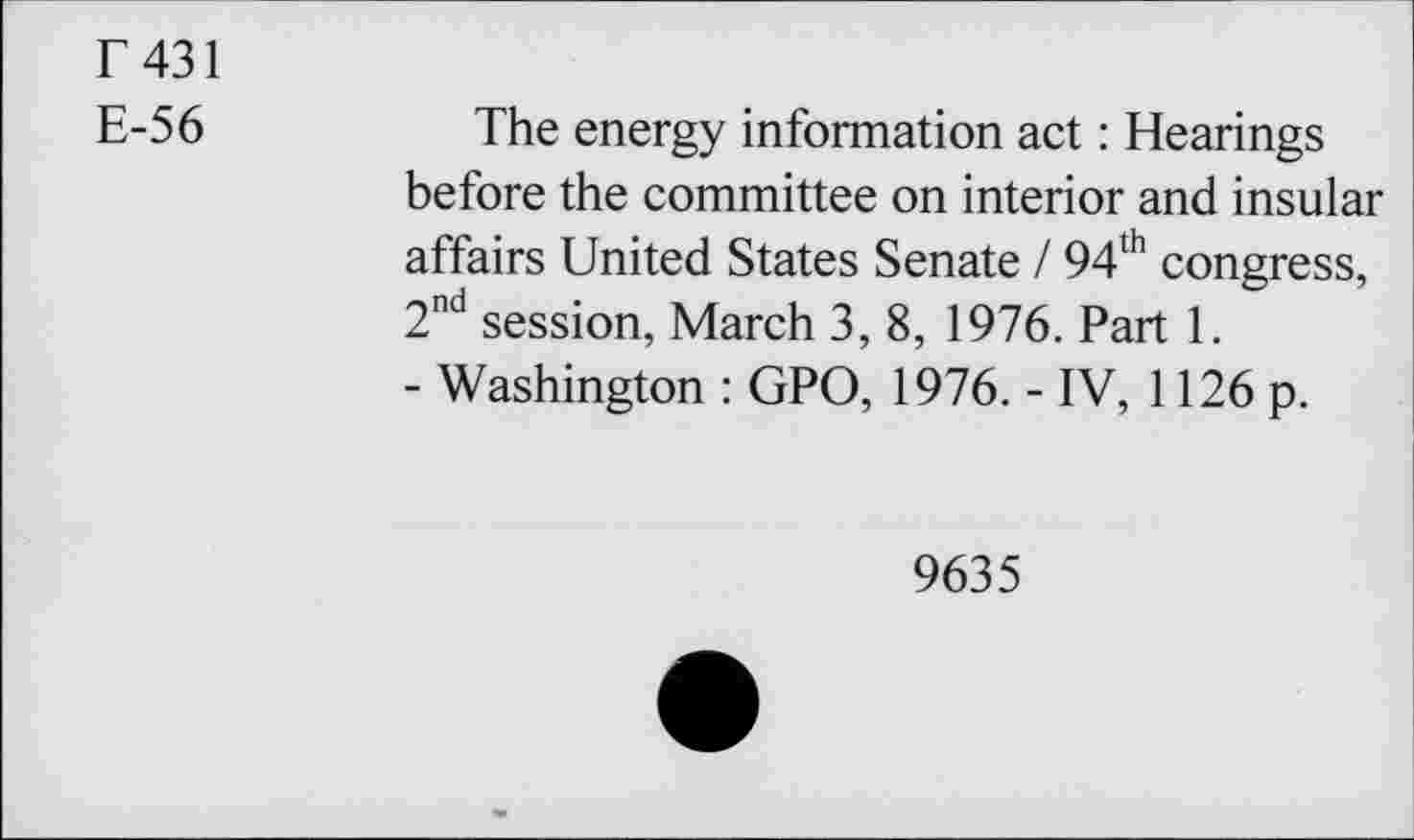 ﻿T 431
E-56
The energy information act : Hearings before the committee on interior and insular affairs United States Senate / 94th congress, 2nd session, March 3, 8, 1976. Part 1.
- Washington : GPO, 1976. - IV, 1126 p.
9635